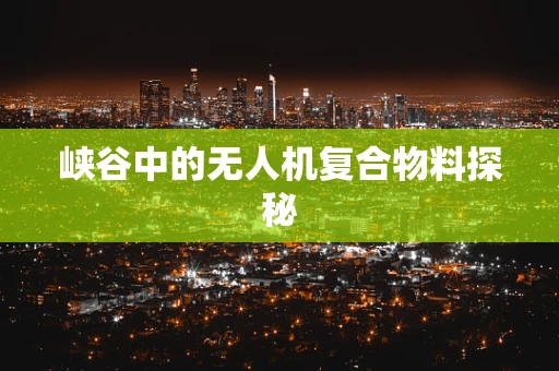峡谷中的无人机复合物料探秘