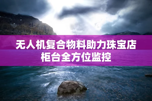 无人机复合物料助力珠宝店柜台全方位监控