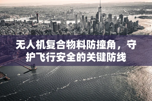 无人机复合物料防撞角，守护飞行安全的关键防线