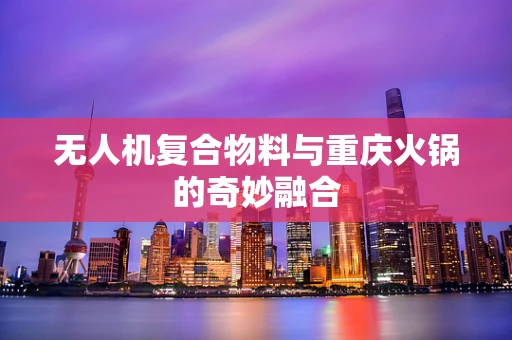 无人机复合物料与重庆火锅的奇妙融合