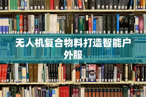 无人机复合物料打造智能户外服