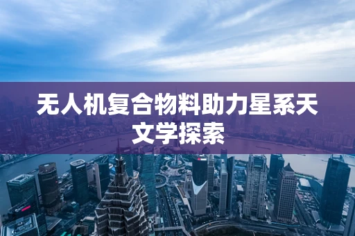 无人机复合物料助力星系天文学探索