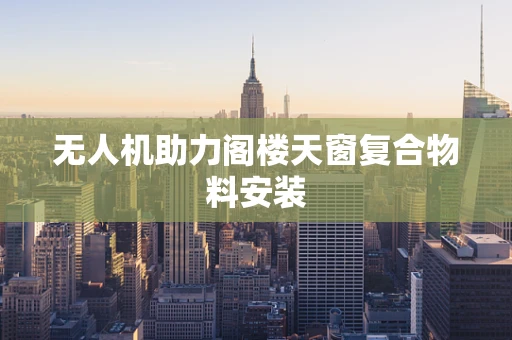 无人机助力阁楼天窗复合物料安装