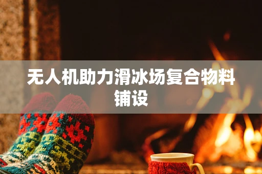 无人机助力滑冰场复合物料铺设