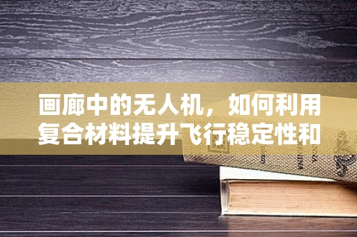 画廊中的无人机，如何利用复合材料提升飞行稳定性和艺术展示？