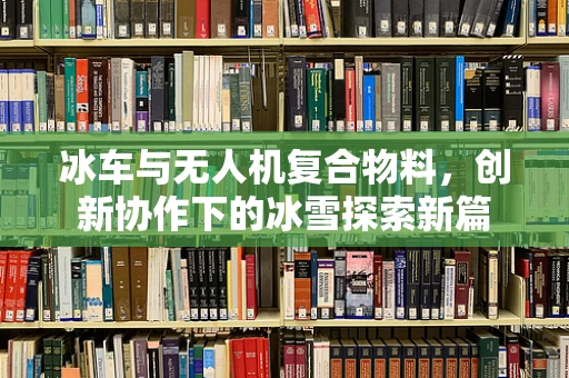 冰车与无人机复合物料，创新协作下的冰雪探索新篇