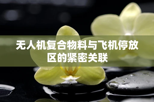 无人机复合物料与飞机停放区的紧密关联