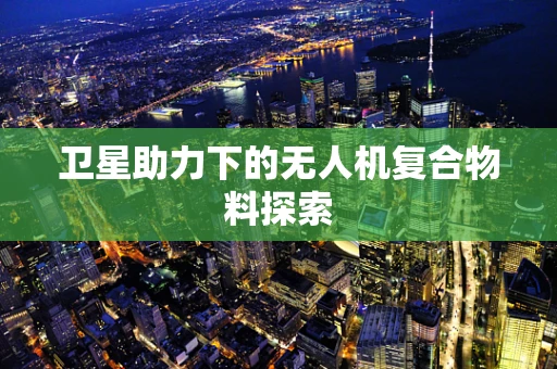卫星助力下的无人机复合物料探索