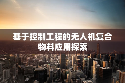 基于控制工程的无人机复合物料应用探索