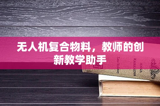 无人机复合物料，教师的创新教学助手