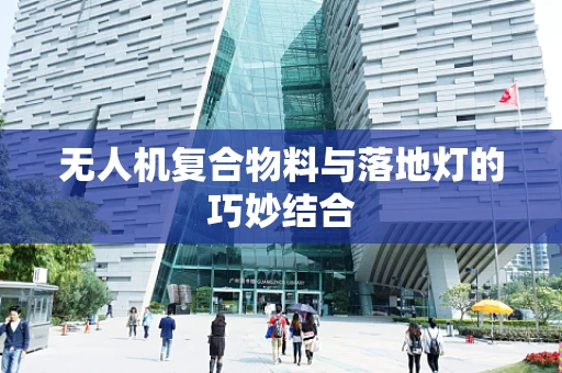 无人机复合物料与落地灯的巧妙结合