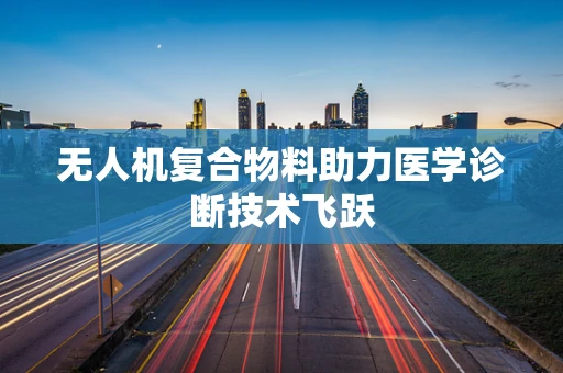 无人机复合物料助力医学诊断技术飞跃