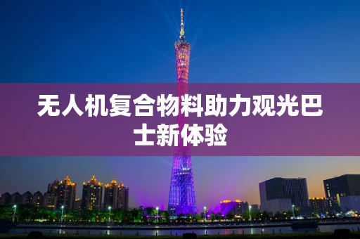 无人机复合物料助力观光巴士新体验