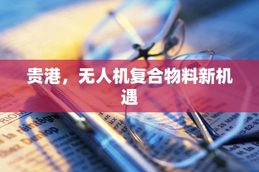 贵港，无人机复合物料新机遇