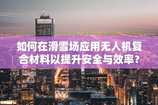 如何在滑雪场应用无人机复合材料以提升安全与效率？