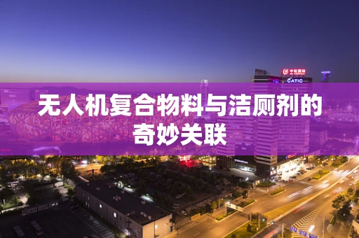无人机复合物料与洁厕剂的奇妙关联