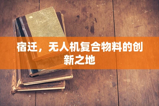 宿迁，无人机复合物料的创新之地