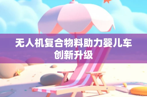 无人机复合物料助力婴儿车创新升级
