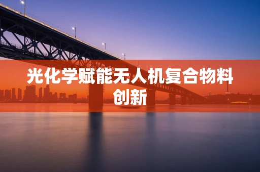 光化学赋能无人机复合物料创新