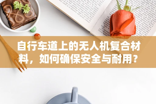自行车道上的无人机复合材料，如何确保安全与耐用？