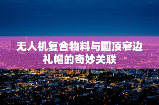 无人机复合物料与圆顶窄边礼帽的奇妙关联