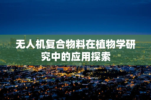 无人机复合物料在植物学研究中的应用探索