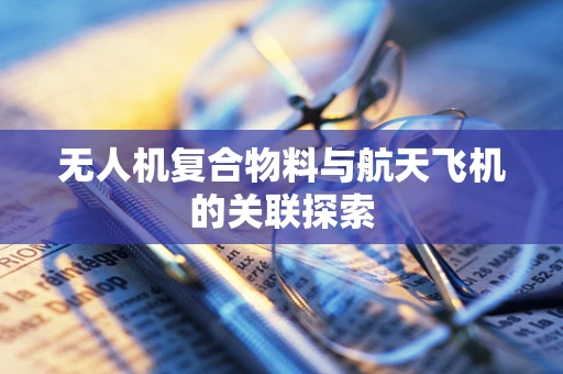 无人机复合物料与航天飞机的关联探索