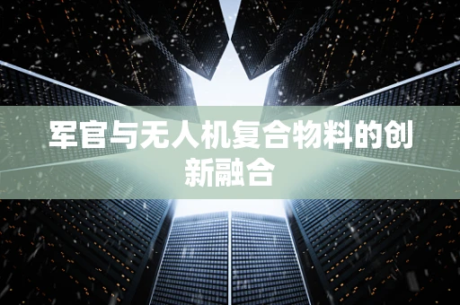 军官与无人机复合物料的创新融合
