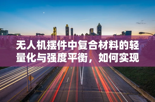 无人机摆件中复合材料的轻量化与强度平衡，如何实现？