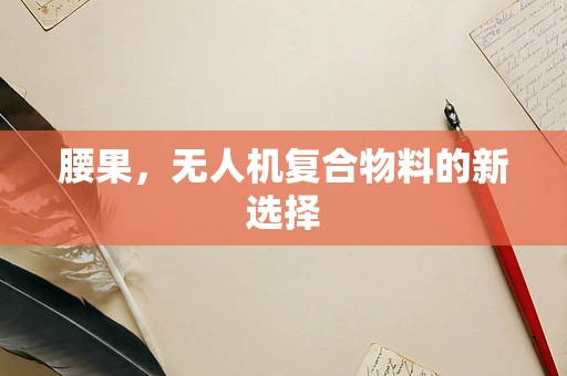 腰果，无人机复合物料的新选择