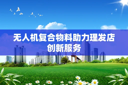 无人机复合物料助力理发店创新服务