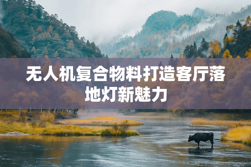 无人机复合物料打造客厅落地灯新魅力