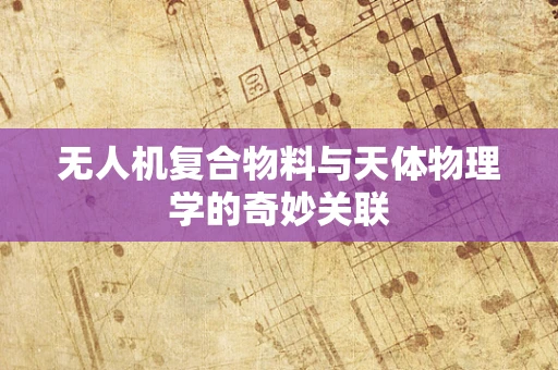 无人机复合物料与天体物理学的奇妙关联