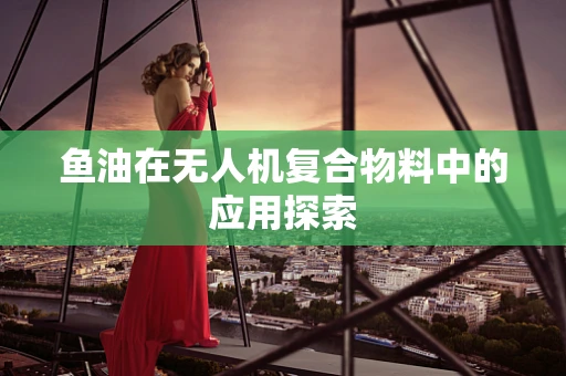 鱼油在无人机复合物料中的应用探索