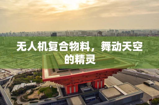 无人机复合物料，舞动天空的精灵