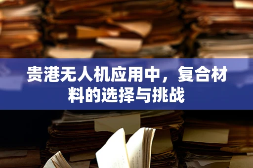 贵港无人机应用中，复合材料的选择与挑战
