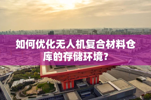 如何优化无人机复合材料仓库的存储环境？