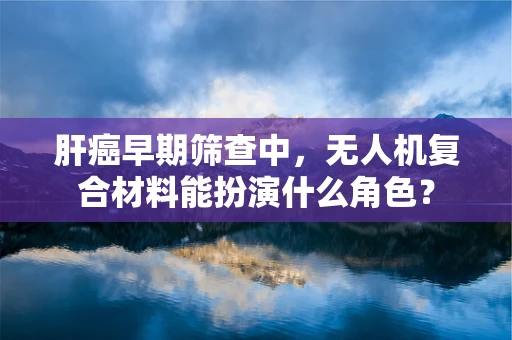 肝癌早期筛查中，无人机复合材料能扮演什么角色？