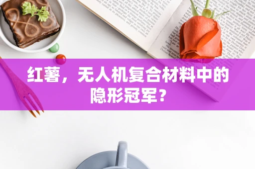 红薯，无人机复合材料中的隐形冠军？