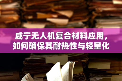 咸宁无人机复合材料应用，如何确保其耐热性与轻量化兼备？