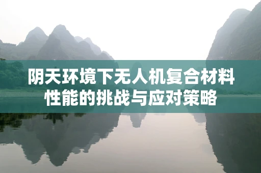 阴天环境下无人机复合材料性能的挑战与应对策略