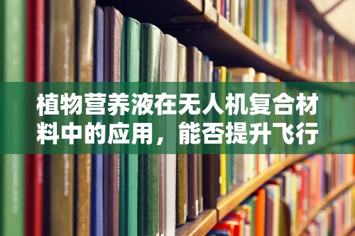 植物营养液在无人机复合材料中的应用，能否提升飞行性能与续航？