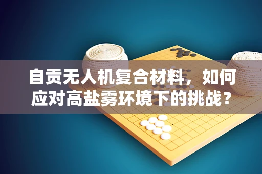 自贡无人机复合材料，如何应对高盐雾环境下的挑战？