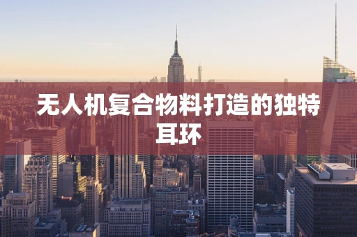 无人机复合物料打造的独特耳环