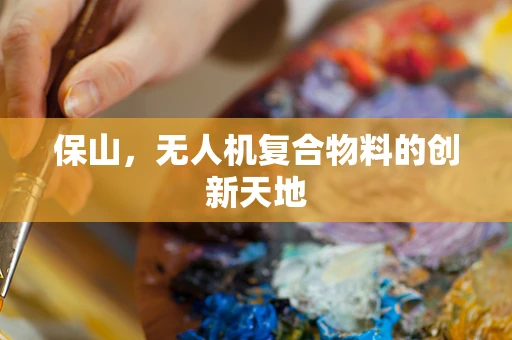 保山，无人机复合物料的创新天地