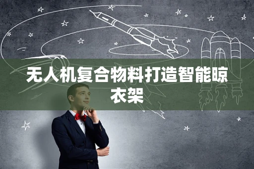 无人机复合物料打造智能晾衣架