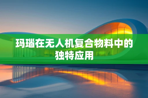 玛瑙在无人机复合物料中的独特应用