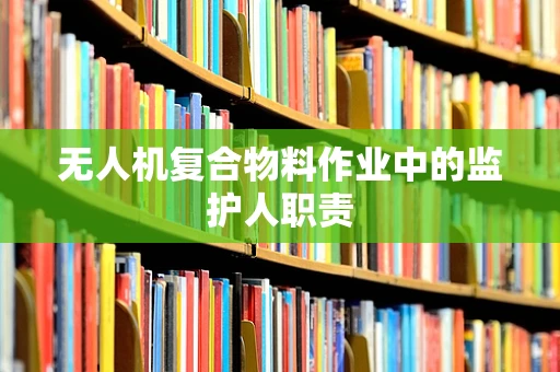 无人机复合物料作业中的监护人职责
