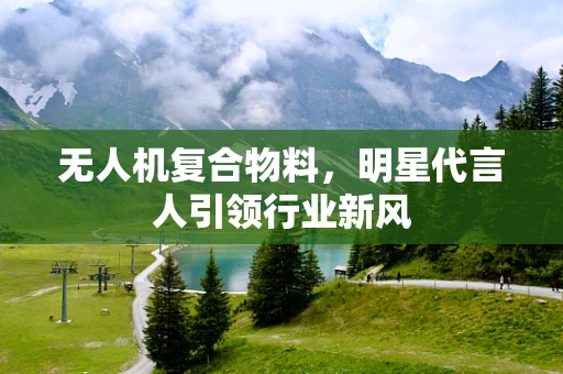 无人机复合物料，明星代言人引领行业新风