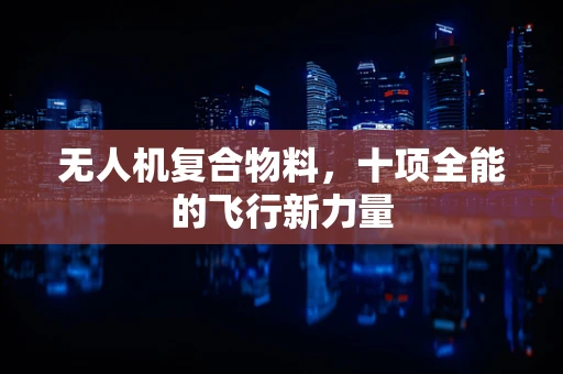 无人机复合物料，十项全能的飞行新力量